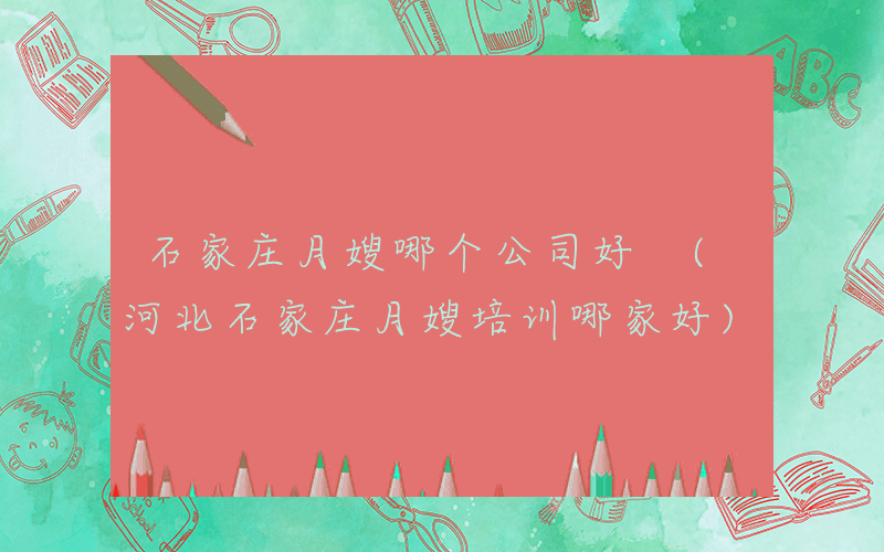 石家庄月嫂哪个公司好 (河北石家庄月嫂培训哪家好)